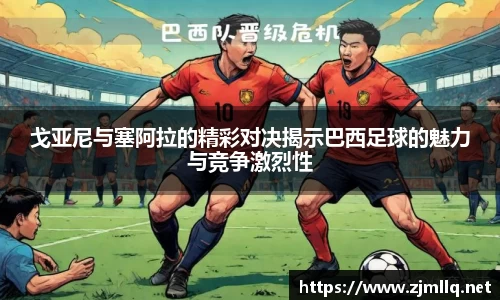 戈亚尼与塞阿拉的精彩对决揭示巴西足球的魅力与竞争激烈性