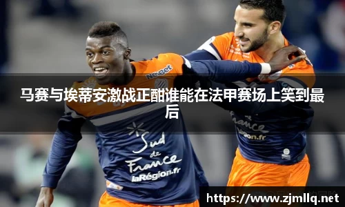 马赛与埃蒂安激战正酣谁能在法甲赛场上笑到最后
