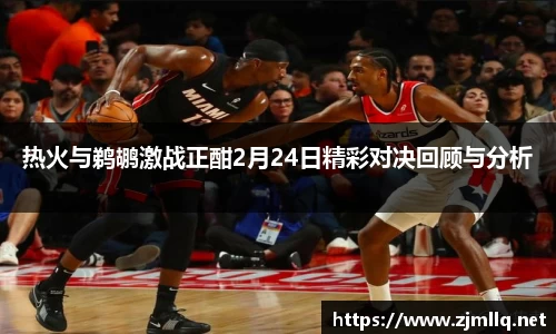 热火与鹈鹕激战正酣2月24日精彩对决回顾与分析