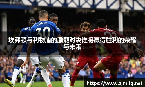 埃弗顿与利物浦的激烈对决谁将赢得胜利的荣耀与未来