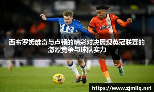 西布罗姆维奇与卢顿的精彩对决展现英冠联赛的激烈竞争与球队实力