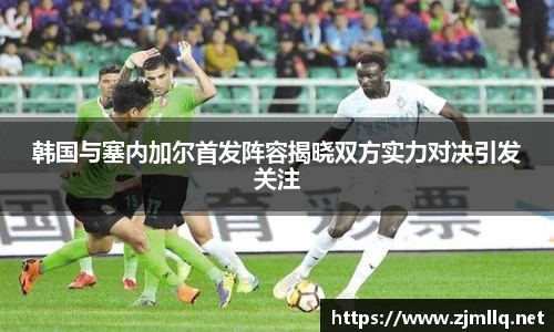 韩国与塞内加尔首发阵容揭晓双方实力对决引发关注